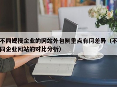 不同规模企业的网站外包侧重点有何差异（不同企业网站的对比分析）